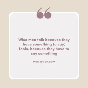 Wise men talk because they have something to say; fools, because they have to say something