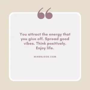 You attract the energy that you give off. Spread good vibes. Think positively. Enjoy life