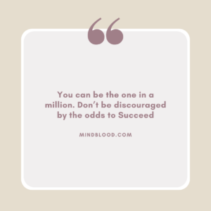 You can be the one in a million. Don’t be discouraged by the odds to Succeed