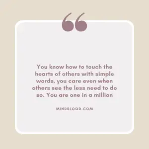 You know how to touch the hearts of others with simple words, you care even when others see the less need to do so. You are one in a million