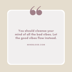 You should cleanse your mind of all the bad vibes. Let the good vibes flow instead