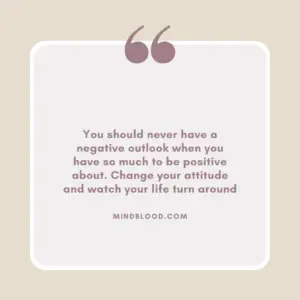 You should never have a negative outlook when you have so much to be positive about. Change your attitude and watch your life turn around