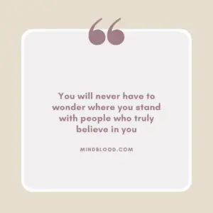 You will never have to wonder where you stand with people who truly believe in you