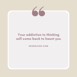 Your addiction to thinking will come back to haunt you