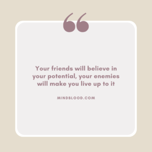 Your friends will believe in your potential, your enemies will make you live up to it