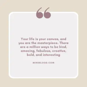 Your life is your canvas, and you are the masterpiece. There are a million ways to be kind, amazing, fabulous, creative, bold, and interesting