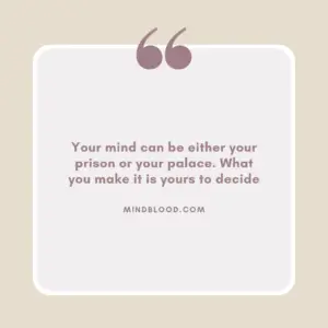 Your mind can be either your prison or your palace. What you make it is yours to decide