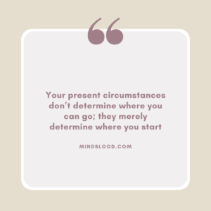 Your present circumstances don’t determine where you can go; they merely determine where you start