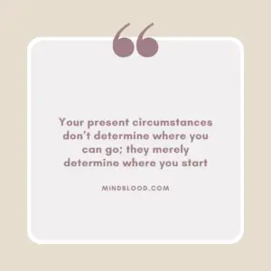 Your present circumstances don’t determine where you can go; they merely determine where you start