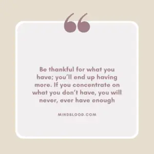 Be thankful for what you have; you’ll end up having more. If you concentrate on what you don’t have, you will never, ever have enough