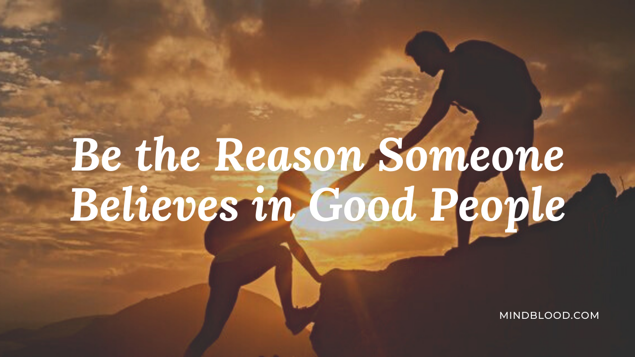 Be the Reason Someone Believes in Good People