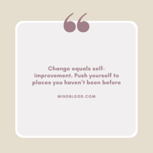 Change equals self-improvement. Push yourself to places you haven’t been before