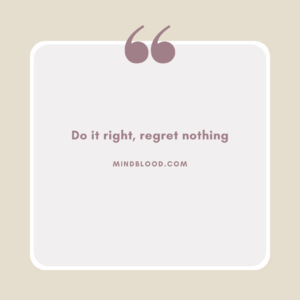 Do it right, regret nothing