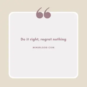 Do it right, regret nothing