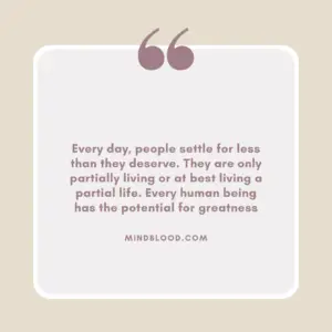 Every day, people settle for less than they deserve. They are only partially living or at best living a partial life. Every human being has the potential for greatness