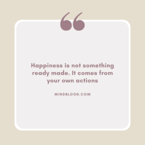 Happiness is not something ready made. It comes from your own actions