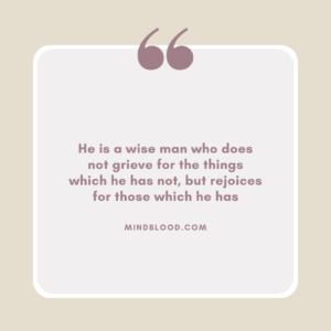 He is a wise man who does not grieve for the things which he has not, but rejoices for those which he has