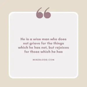 He is a wise man who does not grieve for the things which he has not, but rejoices for those which he has