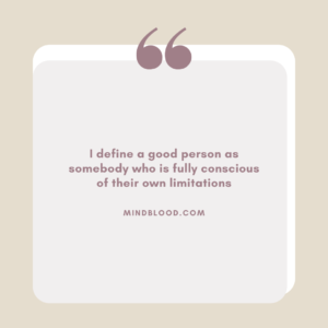 I define a good person as somebody who is fully conscious of their own limitations