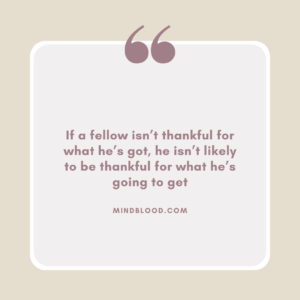If a fellow isn’t thankful for what he’s got, he isn’t likely to be thankful for what he’s going to get