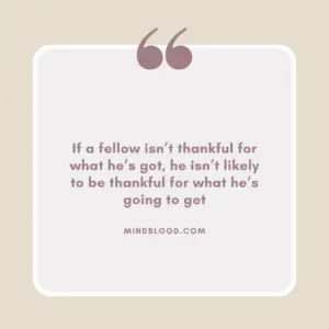 If a fellow isn’t thankful for what he’s got, he isn’t likely to be thankful for what he’s going to get