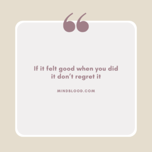 If it felt good when you did it don’t regret it