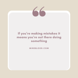 If you’re making mistakes it means you’re out there doing something