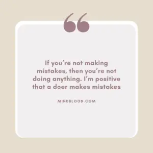 If you’re not making mistakes, then you’re not doing anything. I’m positive that a doer makes mistakes