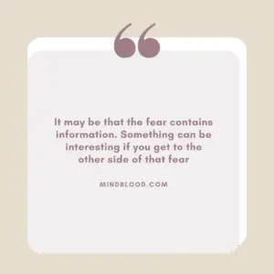 It may be that the fear contains information. Something can be interesting if you get to the other side of that fear