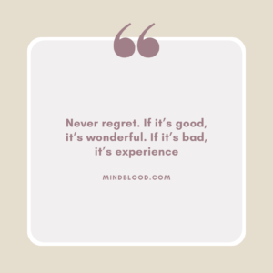 Never regret. If it’s good, it’s wonderful. If it’s bad, it’s experience