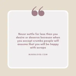 Never settle for less than you desire or deserve because when you accept crumbs people will assume that you will be happy with scraps