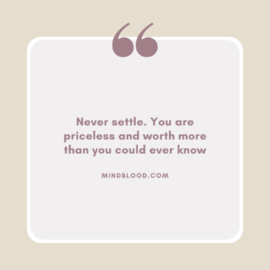 Never settle. You are priceless and worth more than you could ever know