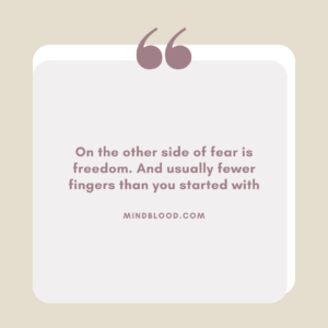 On the other side of fear is freedom. And usually fewer fingers than you started with