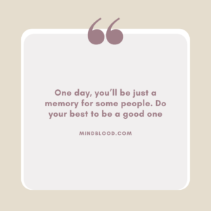 One day, you’ll be just a memory for some people. Do your best to be a good one