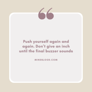 Push yourself again and again. Don’t give an inch until the final buzzer sounds