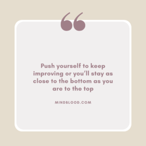 Push yourself to keep improving or you’ll stay as close to the bottom as you are to the top