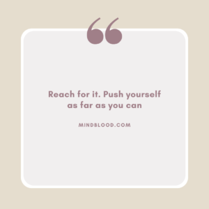 Reach for it. Push yourself as far as you can
