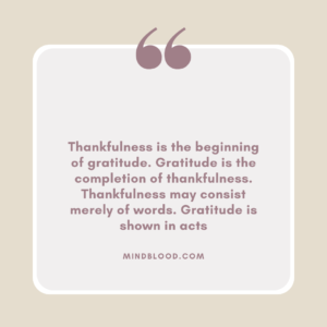 Thankfulness is the beginning of gratitude. Gratitude is the completion of thankfulness. Thankfulness may consist merely of words. Gratitude is shown in acts