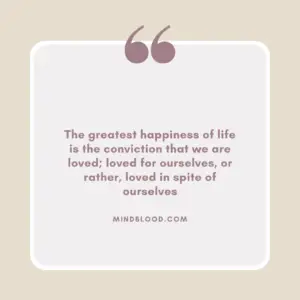 The greatest happiness of life is the conviction that we are loved; loved for ourselves, or rather, loved in spite of ourselves