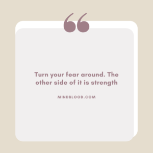 Turn your fear around. The other side of it is strength