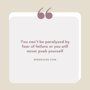 You can’t be paralyzed by fear of failure or you will never push yourself
