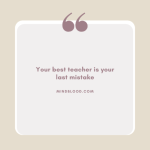 Your best teacher is your last mistake