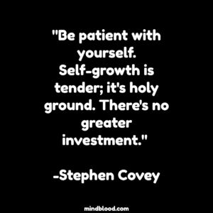 "Be patient with yourself. Self-growth is tender; it's holy ground. There's no greater investment." -Stephen Covey