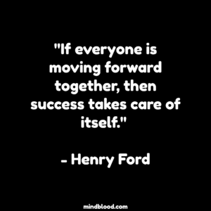 "If everyone is moving forward together, then success takes care of itself." - Henry Ford