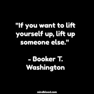 "If you want to lift yourself up, lift up someone else." - Booker T. Washington
