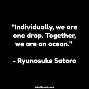 "Individually, we are one drop. Together, we are an ocean." - Ryunosuke Satoro