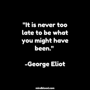 "It is never too late to be what you might have been." -George Eliot