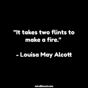 "It takes two flints to make a fire." - Louisa May Alcott