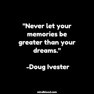 "Never let your memories be greater than your dreams." -Doug Ivester