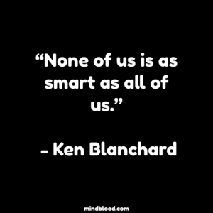 “None of us is as smart as all of us.” - Ken Blanchard